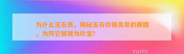 为什么玉石贵，揭秘玉石价格高昂的起因，为何它被视为珍宝？