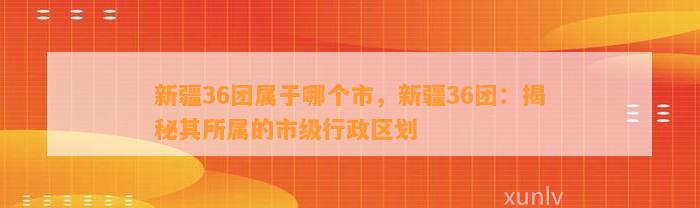 新疆36团属于哪个市，新疆36团：揭秘其所属的市级行政区划