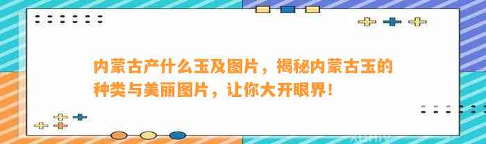 内蒙古产什么玉及图片，揭秘内蒙古玉的种类与美丽图片，让你大开眼界！