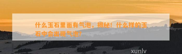 什么玉石里面有气泡，揭秘！什么样的玉石中会出现气泡？