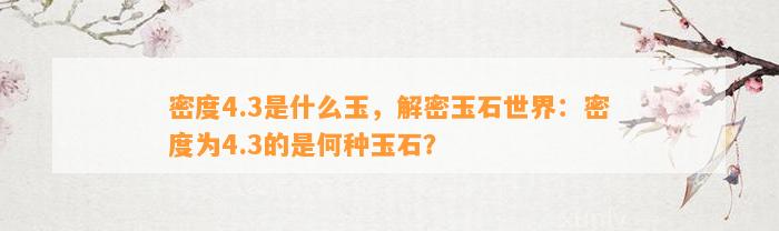 密度4.3是什么玉，解密玉石世界：密度为4.3的是何种玉石？