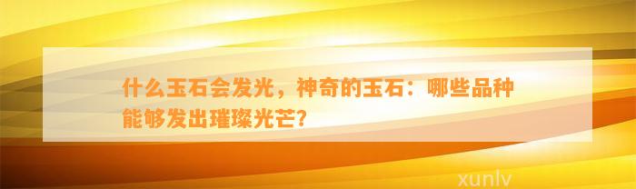 什么玉石会发光，神奇的玉石：哪些品种可以发出璀璨光芒？