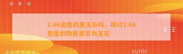 2.66密度的是玉石吗，探讨2.66密度的物质是不是为玉石