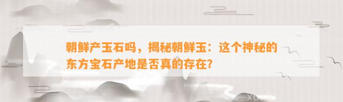 朝鲜产玉石吗，揭秘朝鲜玉：这个神秘的东方宝石产地是不是真的存在？