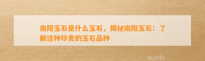 南阳玉石是什么玉石，揭秘南阳玉石：熟悉这类珍贵的玉石品种