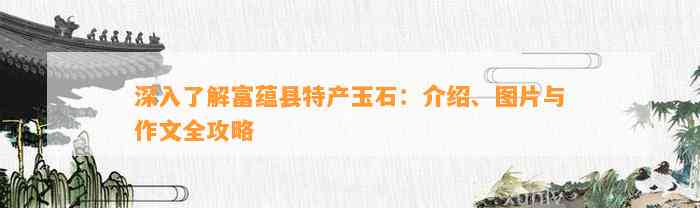 深入熟悉富蕴县特产玉石：介绍、图片与作文全攻略