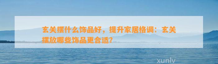 玄关摆什么饰品好，提升家居格调：玄关摆放哪些饰品更合适？