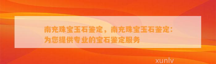 南充珠宝玉石鉴定，南充珠宝玉石鉴定：为您提供专业的宝石鉴定服务