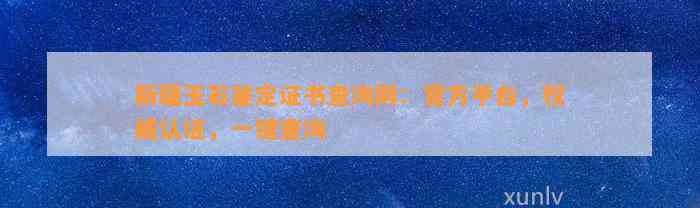 新疆玉石鉴定证书查询网：官方平台，权威认证，一键查询