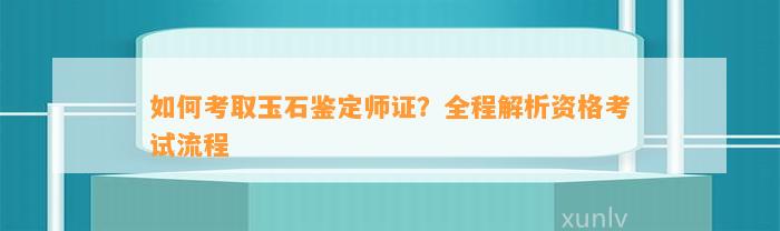 怎样考取玉石鉴定师证？全程解析资格考试流程