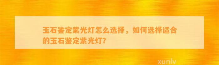 玉石鉴定紫光灯怎么选择，怎样选择适合的玉石鉴定紫光灯？