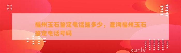 福州玉石鉴定电话是多少，查询福州玉石鉴定电话号码