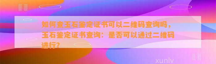 怎样查玉石鉴定证书可以二维码查询吗，玉石鉴定证书查询：是不是可以通过二维码实施？