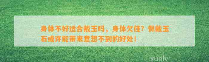 身体不好适合戴玉吗，身体欠佳？佩戴玉石或许能带来意想不到的好处！