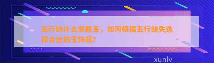 五行缺什么佩戴玉，怎样依据五行缺失选择合适的玉饰品？