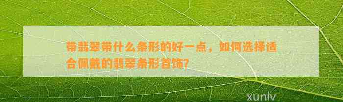 带翡翠带什么条形的好一点，怎样选择适合佩戴的翡翠条形首饰？