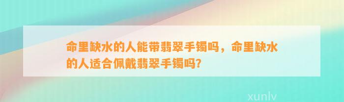 命里缺水的人能带翡翠手镯吗，命里缺水的人适合佩戴翡翠手镯吗？