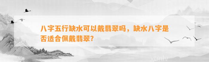 八字五行缺水可以戴翡翠吗，缺水八字是不是适合佩戴翡翠？