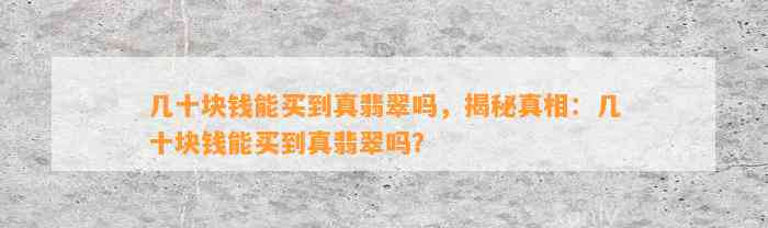 几十块钱能买到真翡翠吗，揭秘真相：几十块钱能买到真翡翠吗？