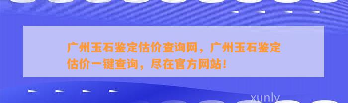 广州玉石鉴定估价查询网，广州玉石鉴定估价一键查询，尽在官方网站！