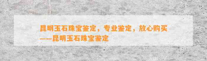 昆明玉石珠宝鉴定，专业鉴定，放心购买——昆明玉石珠宝鉴定