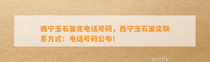 西宁玉石鉴定电话号码，西宁玉石鉴定联系方法：电话号码公布！