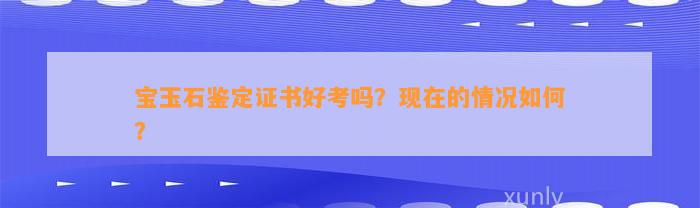 宝玉石鉴定证书好考吗？现在的情况怎样？