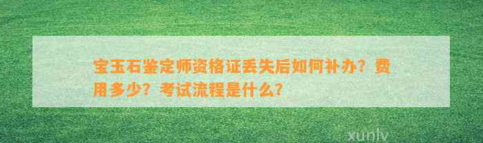 宝玉石鉴定师资格证丢失后怎样补办？费用多少？考试流程是什么？