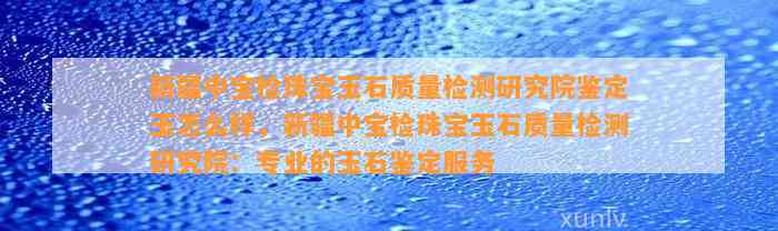 新疆中宝检珠宝玉石品质检测研究院鉴定玉怎么样，新疆中宝检珠宝玉石品质检测研究院：专业的玉石鉴定服务