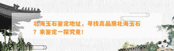 北海玉石鉴定地址，寻找高品质北海玉石？来鉴定一探究竟！