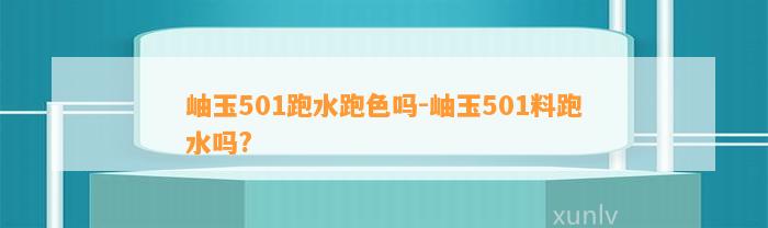 岫玉501跑水跑色吗-岫玉501料跑水吗?