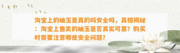 淘宝上的岫玉是真的吗安全吗，真相揭秘：淘宝上售卖的岫玉是不是真实可靠？购买时需要留意哪些安全疑问？