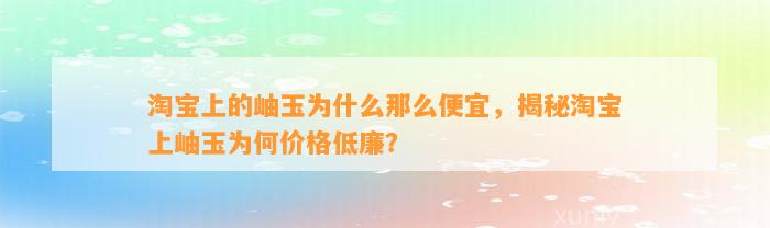 淘宝上的岫玉为什么那么便宜，揭秘淘宝上岫玉为何价格低廉？