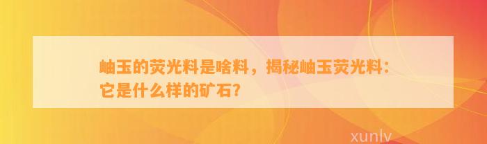 岫玉的荧光料是啥料，揭秘岫玉荧光料：它是什么样的矿石？