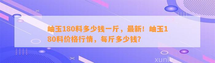 岫玉180料多少钱一斤，最新！岫玉180料价格行情，每斤多少钱？