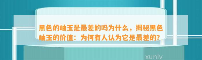 黑色的岫玉是最差的吗为什么，揭秘黑色岫玉的价值：为何有人认为它是最差的？