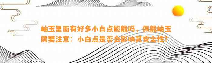 岫玉里面有好多小白点能戴吗，佩戴岫玉需要留意：小白点是不是会作用其安全性？