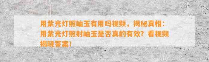 用紫光灯照岫玉有用吗视频，揭秘真相：用紫光灯照射岫玉是不是真的有效？看视频揭晓答案！