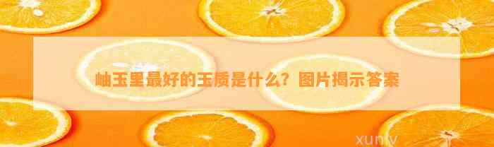 岫玉里最好的玉质是什么？图片揭示答案