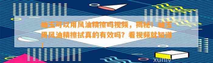 岫玉可以用风油精擦吗视频，揭秘！岫玉用风油精擦拭真的有效吗？看视频就知道！