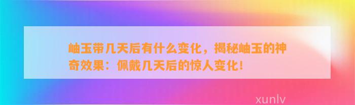 岫玉带几天后有什么变化，揭秘岫玉的神奇效果：佩戴几天后的惊人变化！