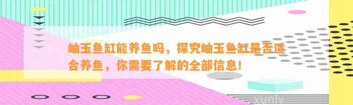 岫玉鱼缸能养鱼吗，探究岫玉鱼缸是不是适合养鱼，你需要熟悉的全部信息！