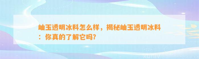 岫玉透明冰料怎么样，揭秘岫玉透明冰料：你真的熟悉它吗？