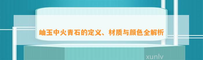 岫玉中火青石的定义、材质与颜色全解析