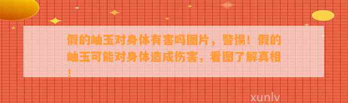 假的岫玉对身体有害吗图片，警惕！假的岫玉可能对身体造成伤害，看图熟悉真相！