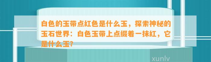 白色的玉带点红色是什么玉，探索神秘的玉石世界：白色玉带上点缀着一抹红，它是什么玉？