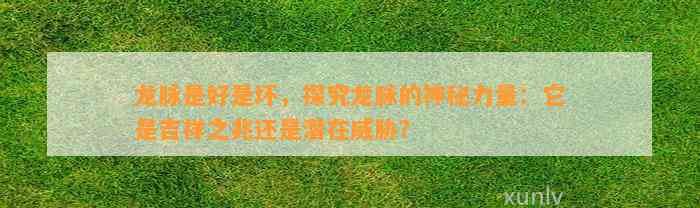 龙脉是好是坏，探究龙脉的神秘力量：它是吉祥之兆还是潜在威胁？