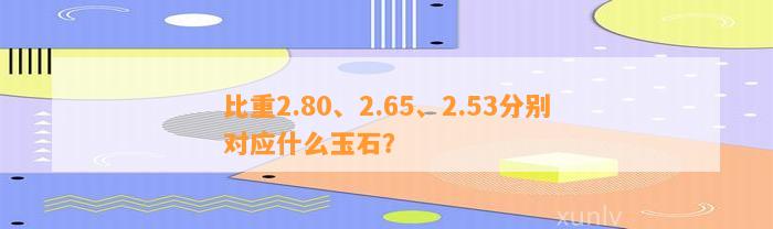 比重2.80、2.65、2.53分别对应什么玉石？