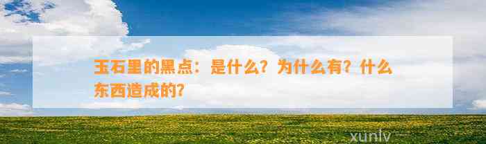 玉石里的黑点：是什么？为什么有？什么东西造成的？