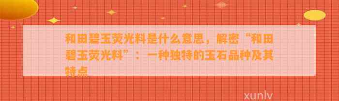 和田碧玉荧光料是什么意思，解密“和田碧玉荧光料”：一种特别的玉石品种及其特点